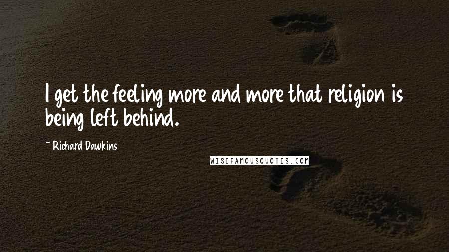 Richard Dawkins Quotes: I get the feeling more and more that religion is being left behind.