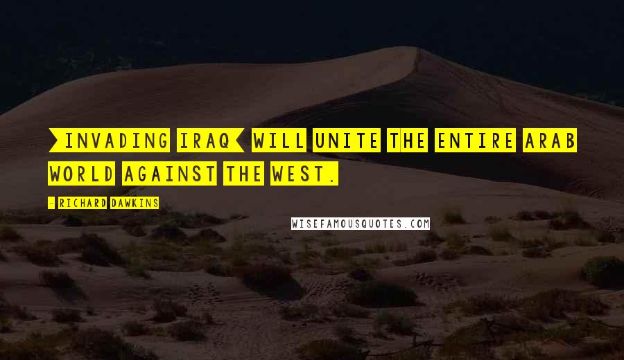 Richard Dawkins Quotes: [Invading Iraq] will unite the entire Arab world against the West.