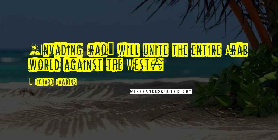 Richard Dawkins Quotes: [Invading Iraq] will unite the entire Arab world against the West.