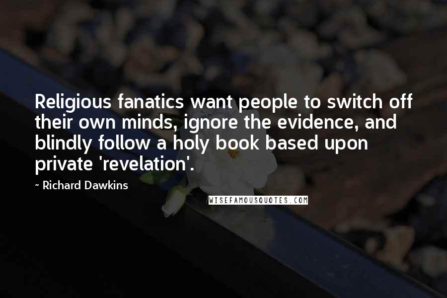 Richard Dawkins Quotes: Religious fanatics want people to switch off their own minds, ignore the evidence, and blindly follow a holy book based upon private 'revelation'.