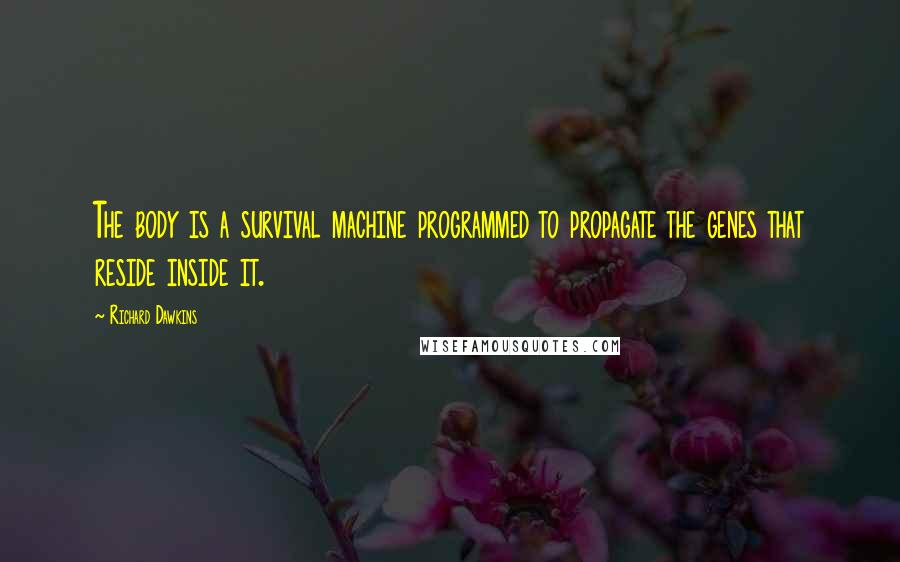 Richard Dawkins Quotes: The body is a survival machine programmed to propagate the genes that reside inside it.