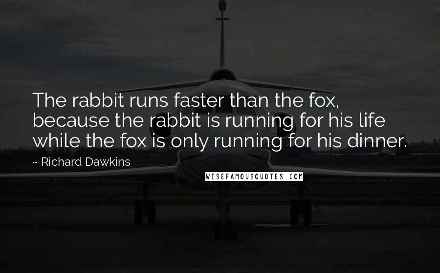 Richard Dawkins Quotes: The rabbit runs faster than the fox, because the rabbit is running for his life while the fox is only running for his dinner.