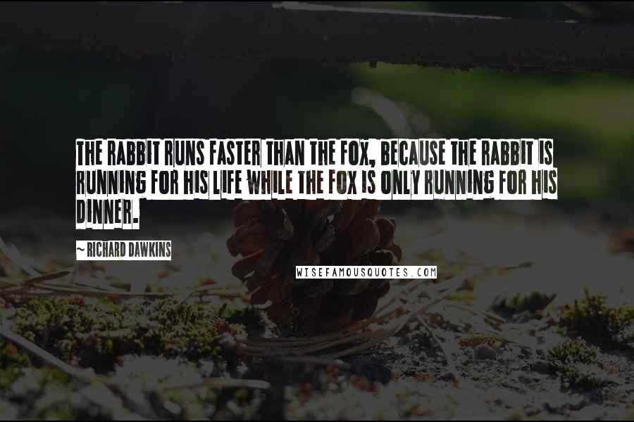 Richard Dawkins Quotes: The rabbit runs faster than the fox, because the rabbit is running for his life while the fox is only running for his dinner.