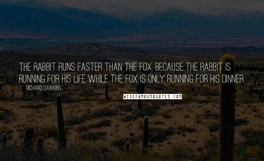 Richard Dawkins Quotes: The rabbit runs faster than the fox, because the rabbit is running for his life while the fox is only running for his dinner.