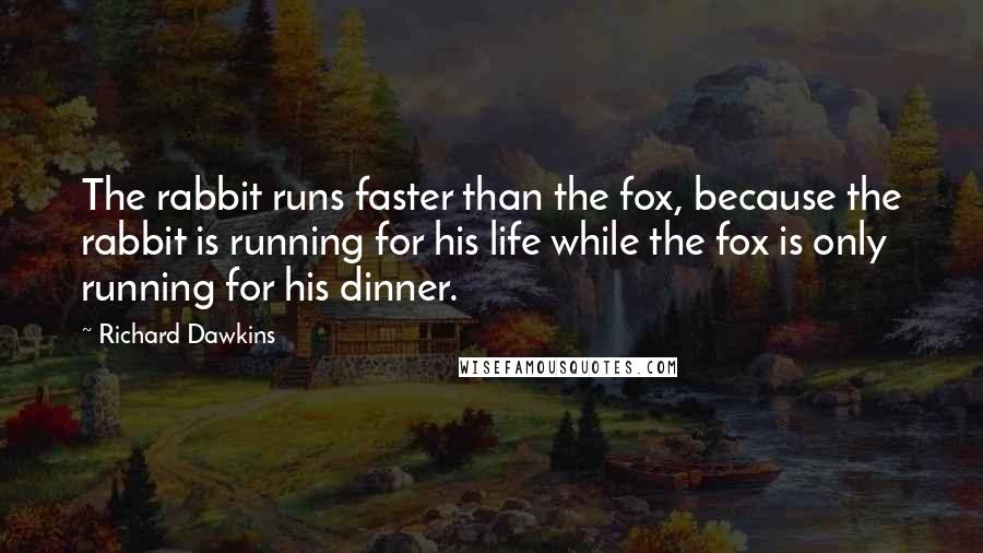 Richard Dawkins Quotes: The rabbit runs faster than the fox, because the rabbit is running for his life while the fox is only running for his dinner.