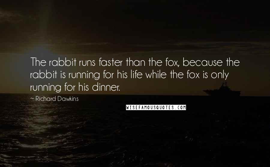 Richard Dawkins Quotes: The rabbit runs faster than the fox, because the rabbit is running for his life while the fox is only running for his dinner.