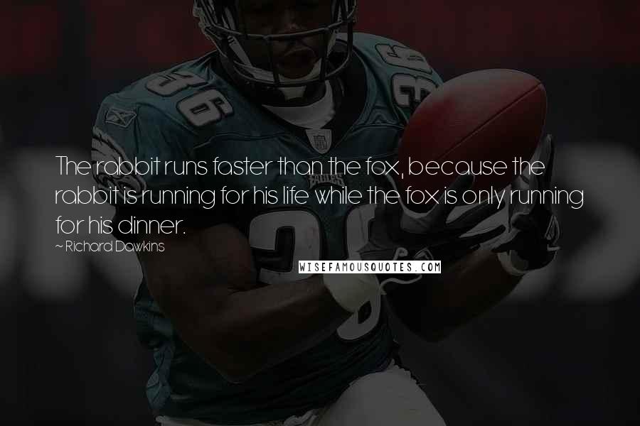 Richard Dawkins Quotes: The rabbit runs faster than the fox, because the rabbit is running for his life while the fox is only running for his dinner.