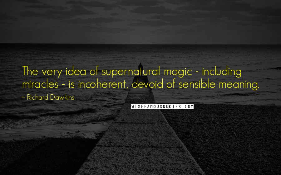 Richard Dawkins Quotes: The very idea of supernatural magic - including miracles - is incoherent, devoid of sensible meaning.