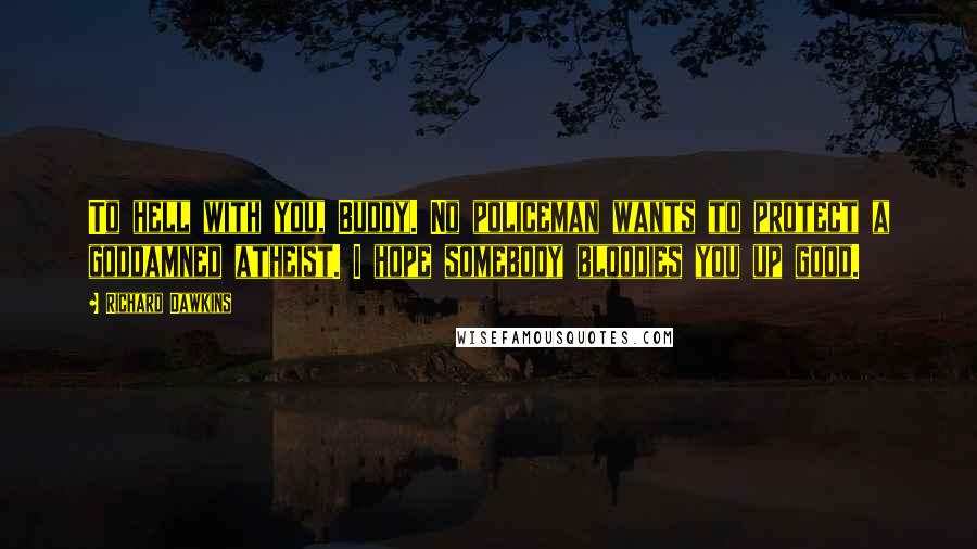 Richard Dawkins Quotes: To hell with you, Buddy. No policeman wants to protect a goddamned atheist. I hope somebody bloodies you up good.