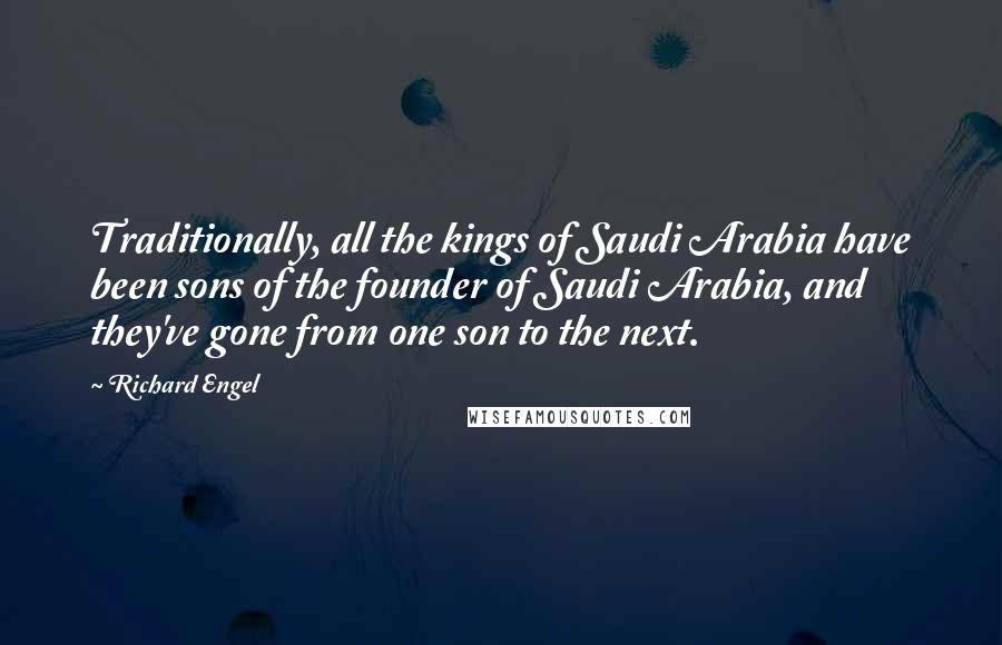 Richard Engel Quotes: Traditionally, all the kings of Saudi Arabia have been sons of the founder of Saudi Arabia, and they've gone from one son to the next.