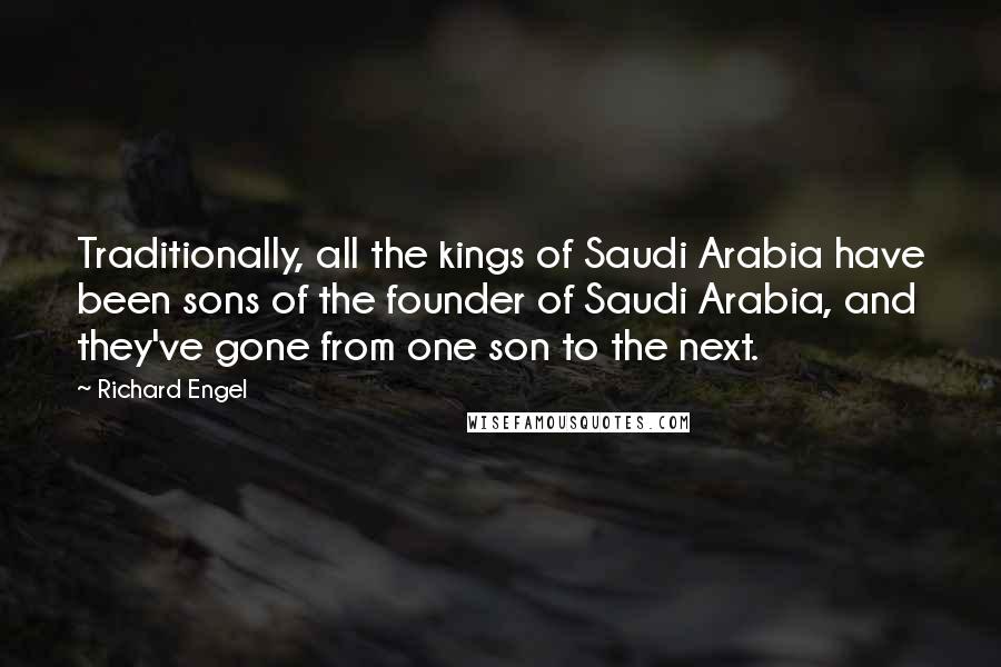 Richard Engel Quotes: Traditionally, all the kings of Saudi Arabia have been sons of the founder of Saudi Arabia, and they've gone from one son to the next.