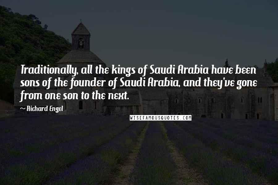 Richard Engel Quotes: Traditionally, all the kings of Saudi Arabia have been sons of the founder of Saudi Arabia, and they've gone from one son to the next.