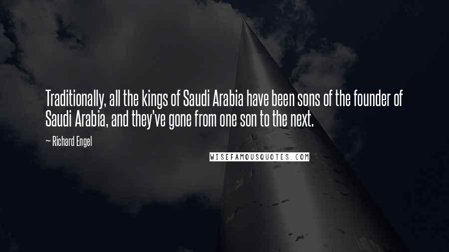 Richard Engel Quotes: Traditionally, all the kings of Saudi Arabia have been sons of the founder of Saudi Arabia, and they've gone from one son to the next.