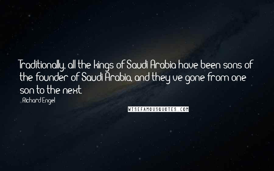 Richard Engel Quotes: Traditionally, all the kings of Saudi Arabia have been sons of the founder of Saudi Arabia, and they've gone from one son to the next.