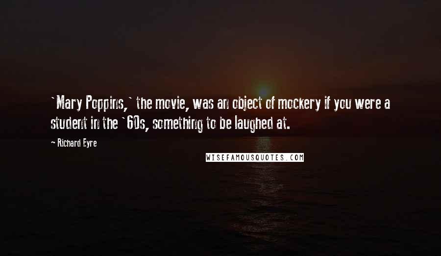 Richard Eyre Quotes: 'Mary Poppins,' the movie, was an object of mockery if you were a student in the '60s, something to be laughed at.