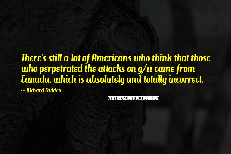 Richard Fadden Quotes: There's still a lot of Americans who think that those who perpetrated the attacks on 9/11 came from Canada, which is absolutely and totally incorrect.