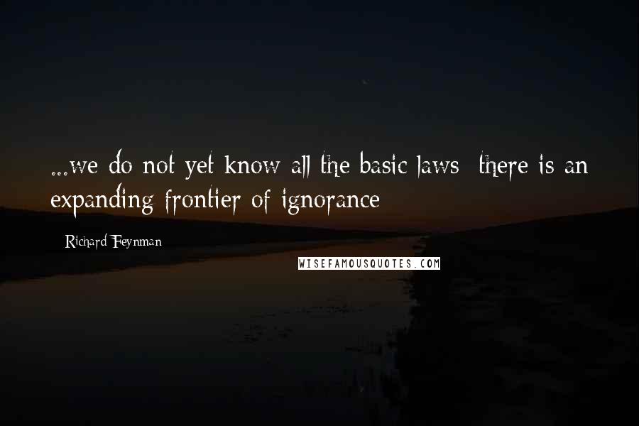 Richard Feynman Quotes: ...we do not yet know all the basic laws: there is an expanding frontier of ignorance