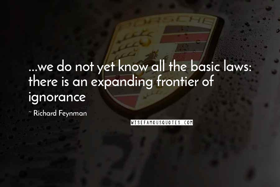 Richard Feynman Quotes: ...we do not yet know all the basic laws: there is an expanding frontier of ignorance