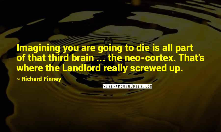 Richard Finney Quotes: Imagining you are going to die is all part of that third brain ... the neo-cortex. That's where the Landlord really screwed up.