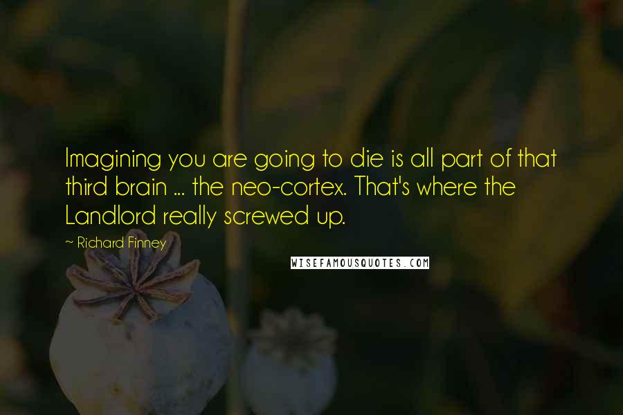 Richard Finney Quotes: Imagining you are going to die is all part of that third brain ... the neo-cortex. That's where the Landlord really screwed up.