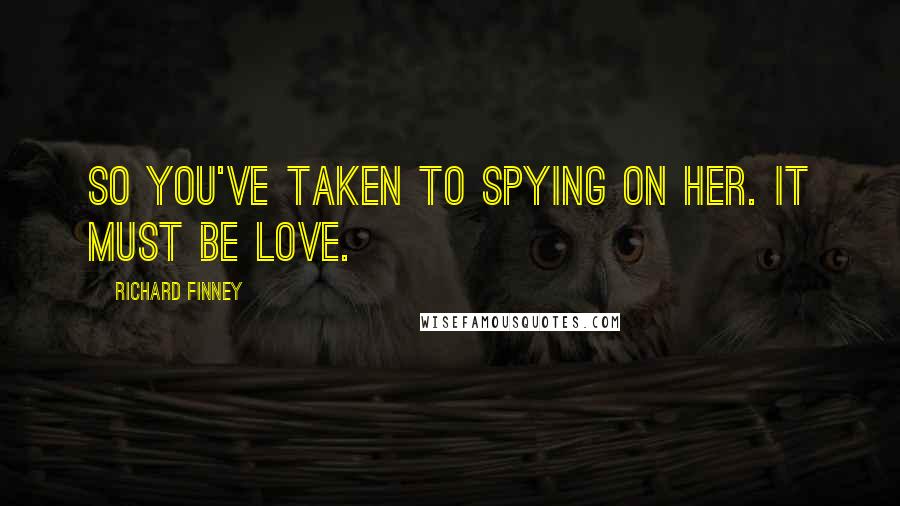 Richard Finney Quotes: So you've taken to spying on her. It must be love.