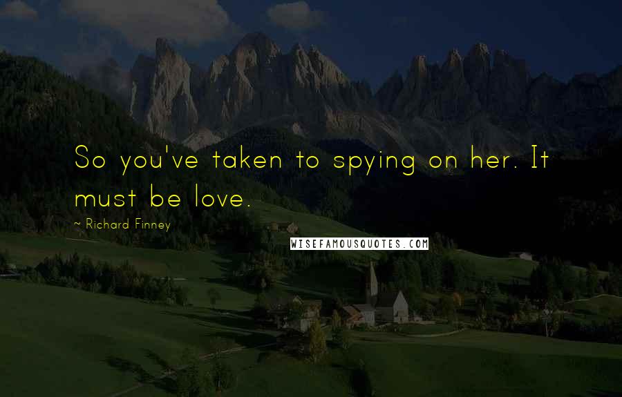 Richard Finney Quotes: So you've taken to spying on her. It must be love.