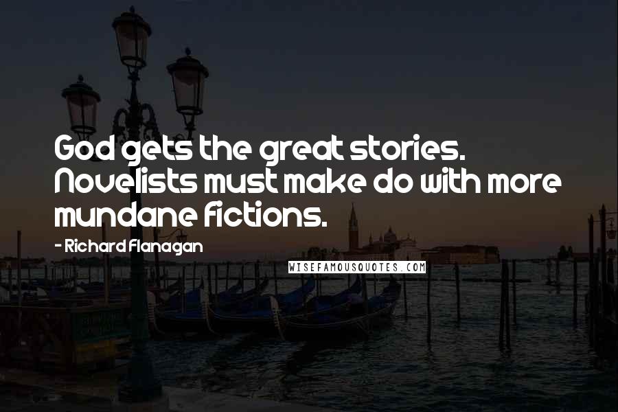 Richard Flanagan Quotes: God gets the great stories. Novelists must make do with more mundane fictions.