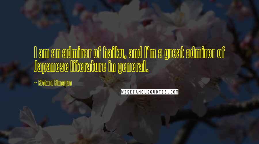 Richard Flanagan Quotes: I am an admirer of haiku, and I'm a great admirer of Japanese literature in general.