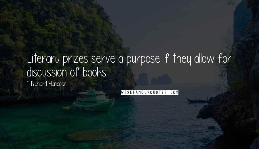 Richard Flanagan Quotes: Literary prizes serve a purpose if they allow for discussion of books.