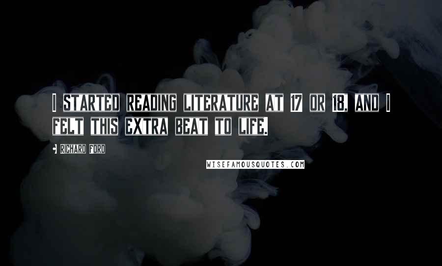 Richard Ford Quotes: I started reading literature at 17 or 18, and I felt this extra beat to life.