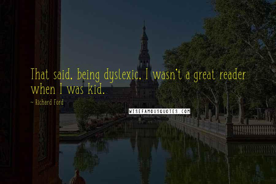 Richard Ford Quotes: That said, being dyslexic, I wasn't a great reader when I was kid.