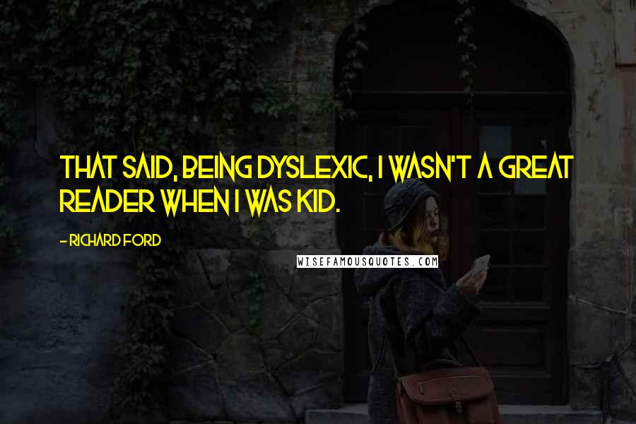 Richard Ford Quotes: That said, being dyslexic, I wasn't a great reader when I was kid.