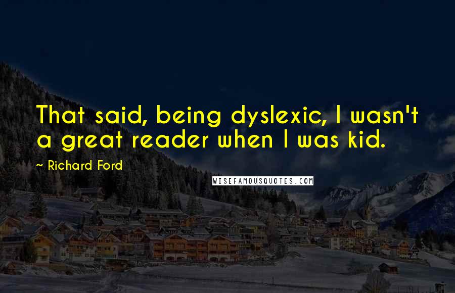 Richard Ford Quotes: That said, being dyslexic, I wasn't a great reader when I was kid.