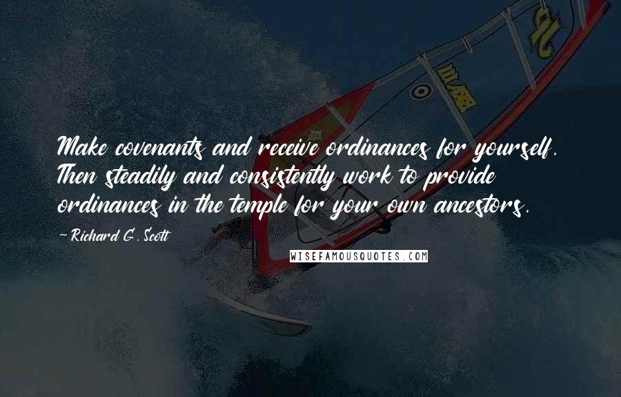 Richard G. Scott Quotes: Make covenants and receive ordinances for yourself. Then steadily and consistently work to provide ordinances in the temple for your own ancestors.