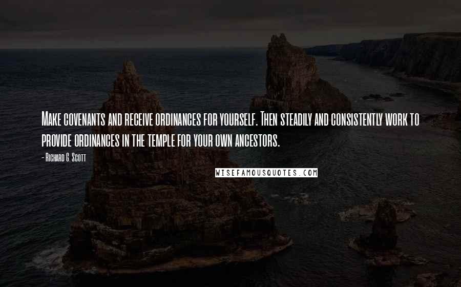 Richard G. Scott Quotes: Make covenants and receive ordinances for yourself. Then steadily and consistently work to provide ordinances in the temple for your own ancestors.