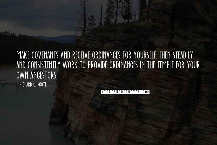 Richard G. Scott Quotes: Make covenants and receive ordinances for yourself. Then steadily and consistently work to provide ordinances in the temple for your own ancestors.