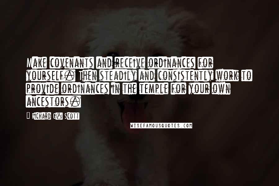 Richard G. Scott Quotes: Make covenants and receive ordinances for yourself. Then steadily and consistently work to provide ordinances in the temple for your own ancestors.