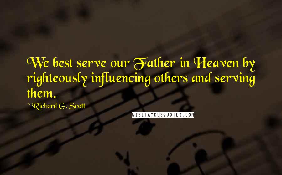 Richard G. Scott Quotes: We best serve our Father in Heaven by righteously influencing others and serving them.