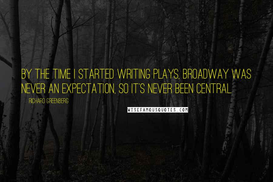 Richard Greenberg Quotes: By the time I started writing plays, Broadway was never an expectation, so it's never been central.