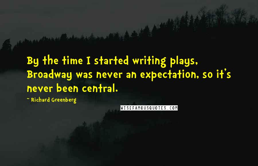 Richard Greenberg Quotes: By the time I started writing plays, Broadway was never an expectation, so it's never been central.