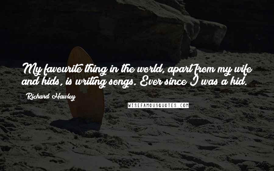 Richard Hawley Quotes: My favourite thing in the world, apart from my wife and kids, is writing songs. Ever since I was a kid.