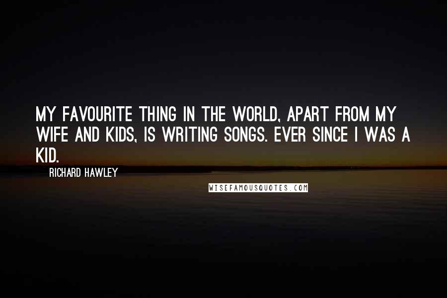 Richard Hawley Quotes: My favourite thing in the world, apart from my wife and kids, is writing songs. Ever since I was a kid.