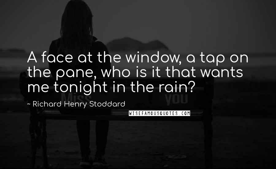 Richard Henry Stoddard Quotes: A face at the window, a tap on the pane, who is it that wants me tonight in the rain?