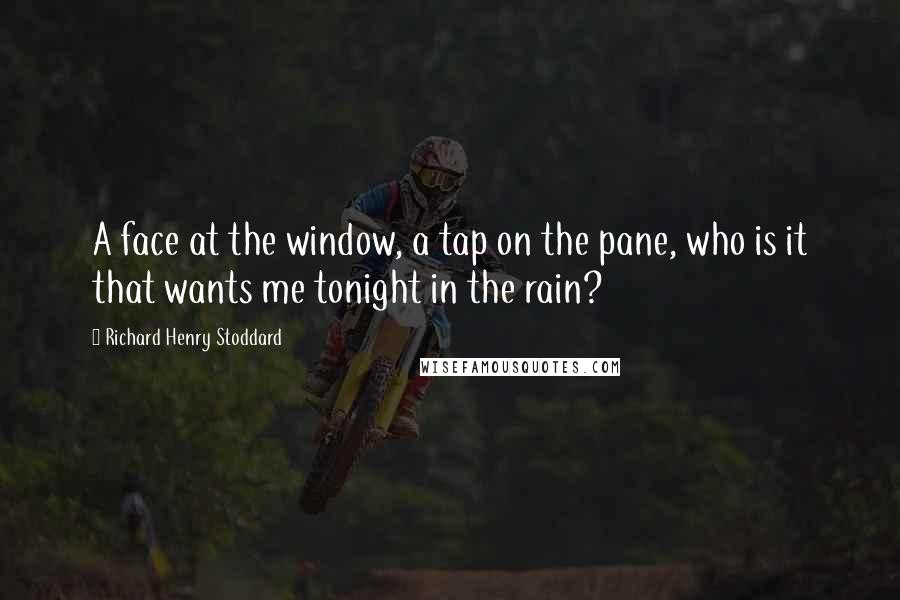 Richard Henry Stoddard Quotes: A face at the window, a tap on the pane, who is it that wants me tonight in the rain?