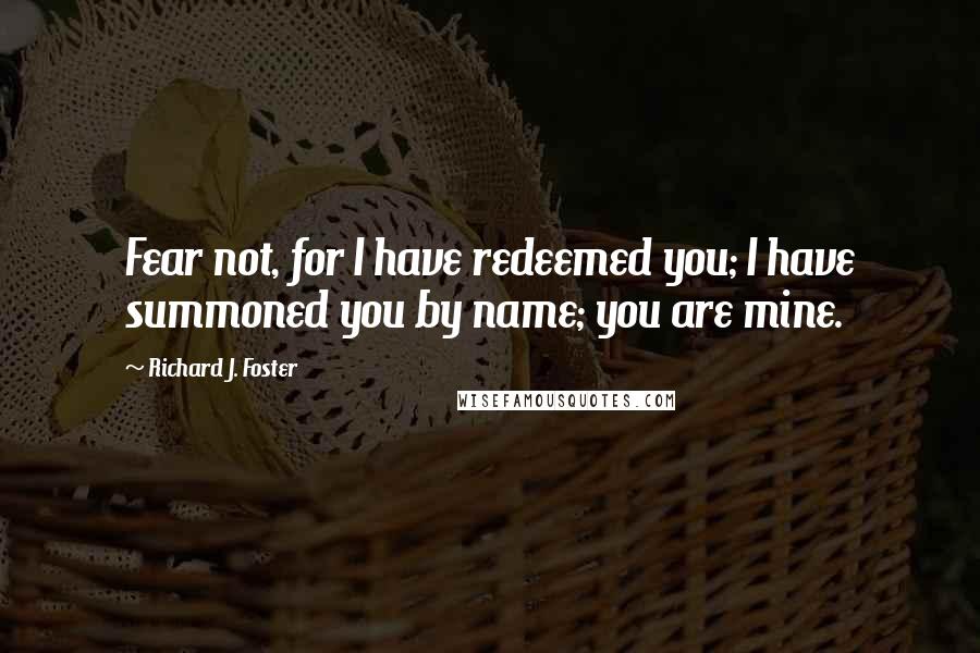 Richard J. Foster Quotes: Fear not, for I have redeemed you; I have summoned you by name; you are mine.