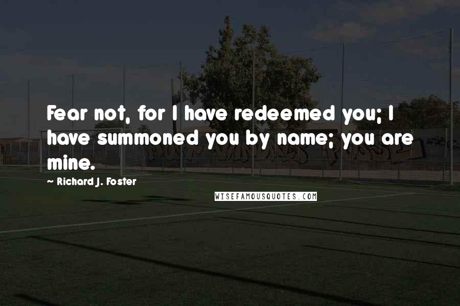 Richard J. Foster Quotes: Fear not, for I have redeemed you; I have summoned you by name; you are mine.