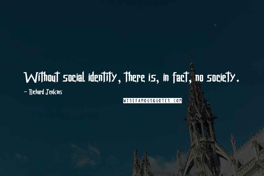 Richard Jenkins Quotes: Without social identity, there is, in fact, no society.