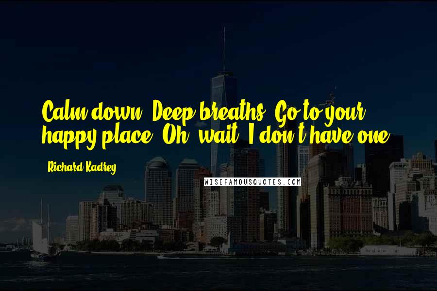 Richard Kadrey Quotes: Calm down. Deep breaths. Go to your happy place. Oh, wait. I don't have one.