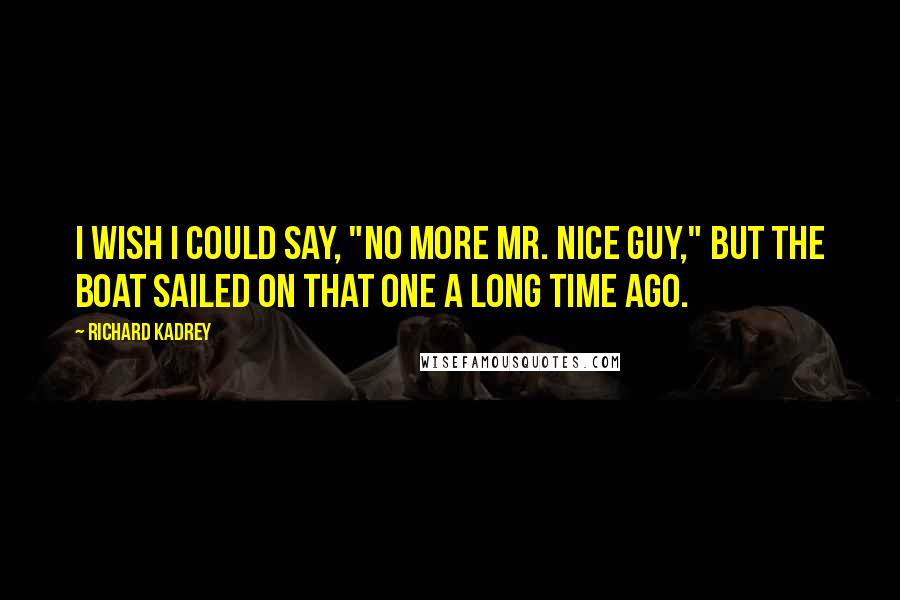 Richard Kadrey Quotes: I wish I could say, "No more Mr. Nice Guy," but the boat sailed on that one a long time ago.