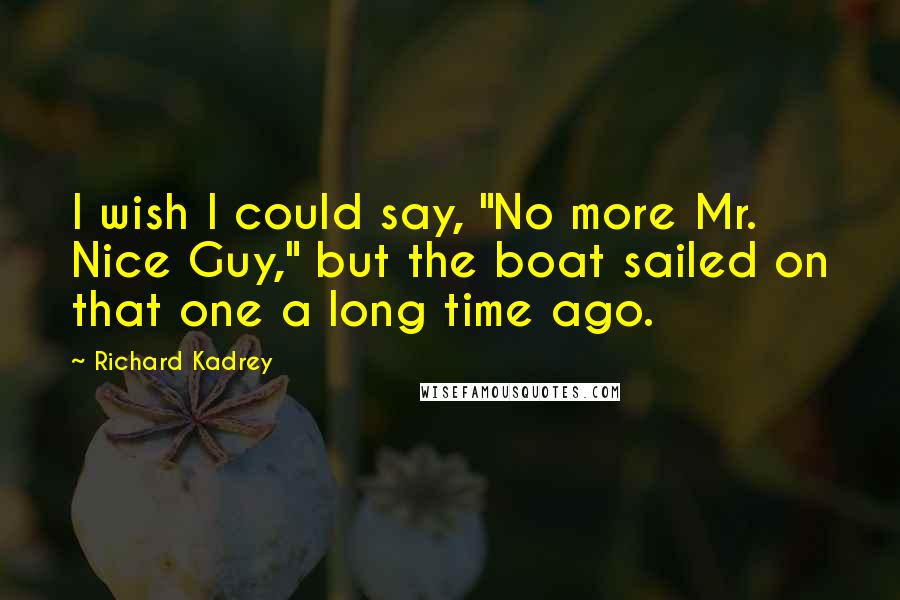 Richard Kadrey Quotes: I wish I could say, "No more Mr. Nice Guy," but the boat sailed on that one a long time ago.